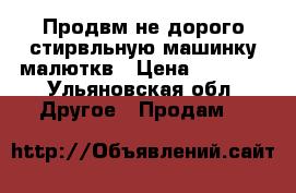 Продвм не дорого стирвльную машинку малюткв › Цена ­ 1 200 - Ульяновская обл. Другое » Продам   